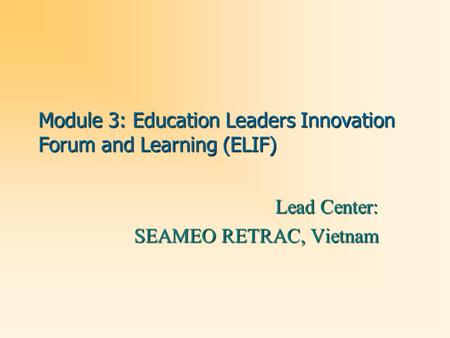 Module 3: Education Leaders Innovation Forum and Learning (ELIF) Lead Center: SEAMEO RETRAC, Vietnam.