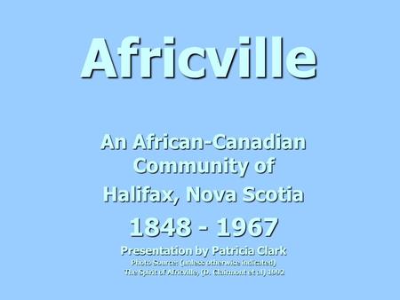 Africville An African-Canadian Community of Halifax, Nova Scotia 1848 - 1967 Presentation by Patricia Clark Photo Source: (unless otherwise indicated)