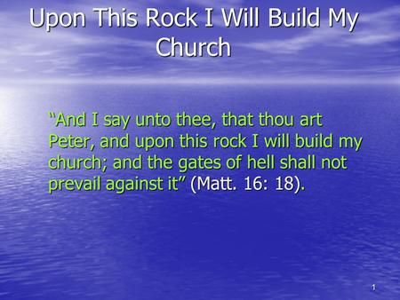 1 Upon This Rock I Will Build My Church “And I say unto thee, that thou art Peter, and upon this rock I will build my church; and the gates of hell shall.