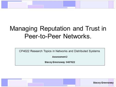 Stacey Greenaway Managing Reputation and Trust in Peer-to-Peer Networks. CP4022 Research Topics in Networks and Distributed Systems. Assessment 2 Stacey.