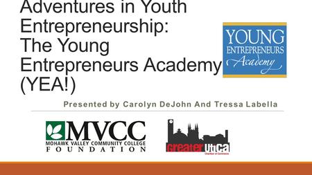 Adventures in Youth Entrepreneurship: The Young Entrepreneurs Academy (YEA!) Presented by Carolyn DeJohn And Tressa Labella.