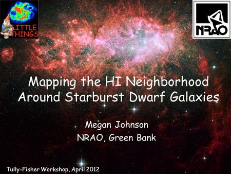 Mapping the HI Neighborhood Around Starburst Dwarf Galaxies Megan Johnson NRAO, Green Bank Tully-Fisher Workshop, April 2012.