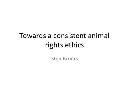 Towards a consistent animal rights ethics Stijn Bruers.