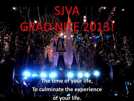 SJVA GRAD NITE 2013! The time of your life, To culminate the experience of your life.