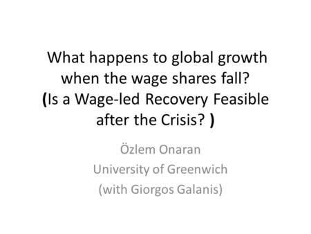 What happens to global growth when the wage shares fall? (Is a Wage-led Recovery Feasible after the Crisis? ) Özlem Onaran University of Greenwich (with.