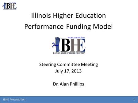 IBHE Presentation 1 Illinois Higher Education Performance Funding Model Steering Committee Meeting July 17, 2013 Dr. Alan Phillips.