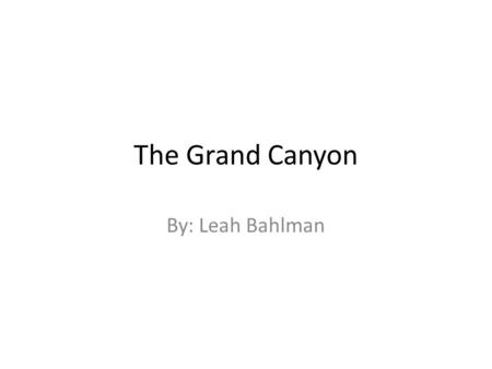 The Grand Canyon By: Leah Bahlman. Water How was the Grand Canyon formed? The Colorado River cuts through the Colorado Plateau. For 6 million years, the.