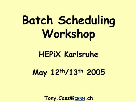 Batch Scheduling Workshop HEPiX Karlsruhe May 12 th /13 th 2005 CERN.ch.