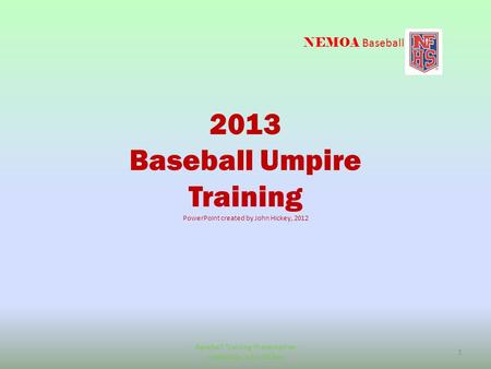 NEMOA Baseball 2013 Baseball Umpire Training PowerPoint created by John Hickey, 2012 Baseball Training Presentation created by John Hickey 1.