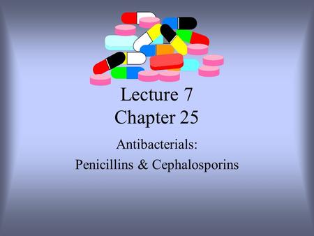 Lecture 7 Chapter 25 Antibacterials: Penicillins & Cephalosporins.