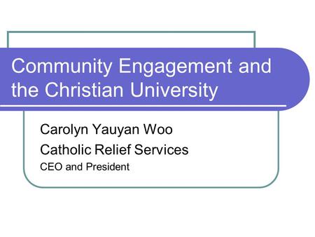 Community Engagement and the Christian University Carolyn Yauyan Woo Catholic Relief Services CEO and President.