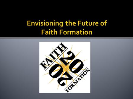 Focus  What could faith formation in Christian churches look like in 2020?  Specifically, how can Christian congregations provide vibrant faith formation.