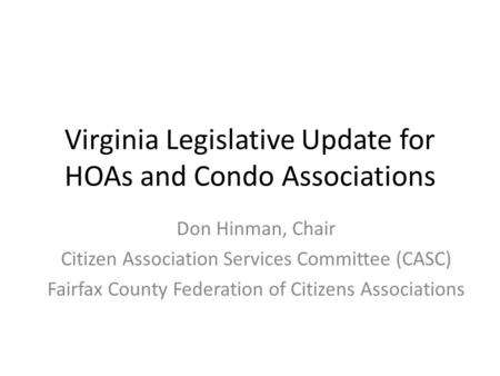 Virginia Legislative Update for HOAs and Condo Associations Don Hinman, Chair Citizen Association Services Committee (CASC) Fairfax County Federation of.