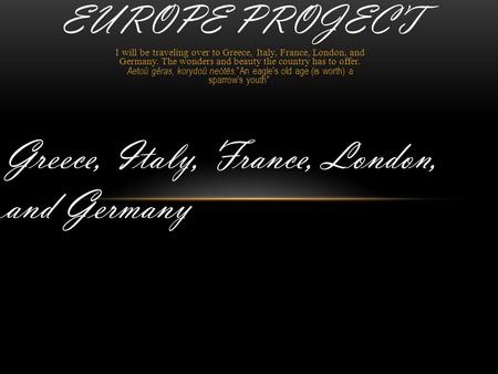 I will be traveling over to Greece, Italy, France, London, and Germany. The wonders and beauty the country has to offer. Aetoû gêras, korydoû neótēs.An.