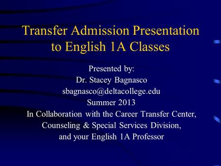 Transfer Admission Presentation to English 1A Classes Presented by: Dr. Stacey Bagnasco Summer 2013 In Collaboration with the.