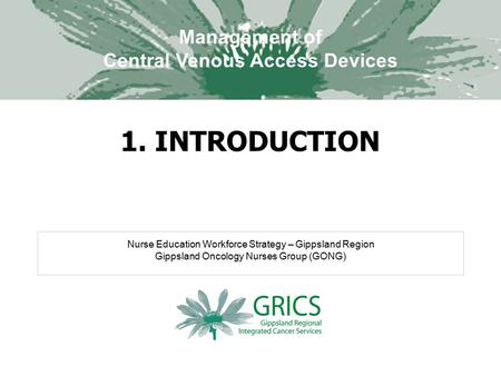 Nurse Education Workforce Strategy – Gippsland Region Gippsland Oncology Nurses Group (GONG) Management of Central Venous Access Devices 1. INTRODUCTION.