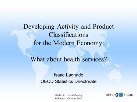 1 Health Accounts Meeting 30 Sept – 1 October 2004 Developing Activity and Product Classifications for the Modern Economy: What about health services?