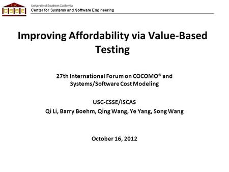 University of Southern California Center for Systems and Software Engineering Improving Affordability via Value-Based Testing 27th International Forum.