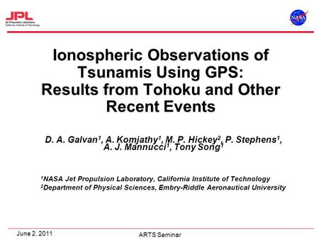 ARTS Seminar June 2, 2011 Ionospheric Observations of Tsunamis Using GPS: Results from Tohoku and Other Recent Events D. A. Galvan 1, A. Komjathy 1, M.