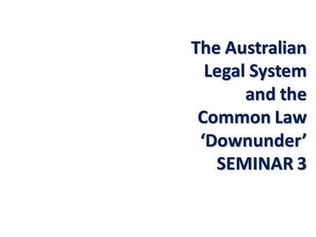 The Australian Legal System and the Common Law ‘Downunder’ SEMINAR 3.