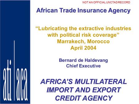 ATI-ACA African Trade Insurance Agency “Lubricating the extractive industries with political risk coverage” Marrakech, Morocco April 2004 Bernard de Haldevang.