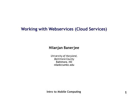 1 Working with Webservices (Cloud Services) Nilanjan Banerjee Intro to Mobile Computing University of Maryland, Baltimore County Baltimore, MD