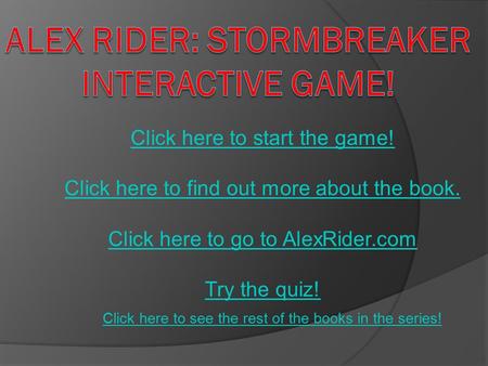 Click here to start the game! Click here to find out more about the book. Click here to go to AlexRider.com Try the quiz! Click here to see the rest of.