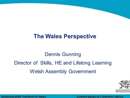 Delivering Skills That Work for Wales Cyflawni Sgiliau sy’n Gweithio i Gymru The Wales Perspective Dennis Gunning Director of Skills, HE and Lifelong Learning.