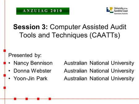 Session 3: Computer Assisted Audit Tools and Techniques (CAATTs) Presented by: Nancy BennisonAustralian National University Donna WebsterAustralian National.