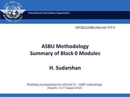 International Civil Aviation Organization ASBU Methodology Summary of Block 0 Modules H. Sudarshan SIP/2012/ASBU/Nairobi -WP/8 Workshop on preparations.