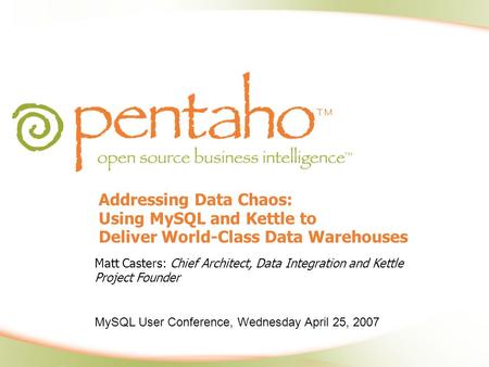 Addressing Data Chaos: Using MySQL and Kettle to Deliver World-Class Data Warehouses Matt Casters: Chief Architect, Data Integration and Kettle Project.