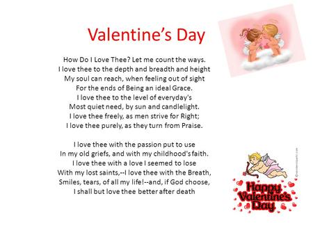 Valentine’s Day How Do I Love Thee? Let me count the ways. I love thee to the depth and breadth and height My soul can reach, when feeling out of sight.