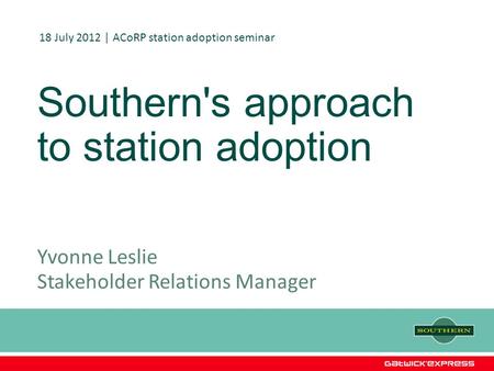 Southern's approach to station adoption Yvonne Leslie Stakeholder Relations Manager 18 July 2012 | ACoRP station adoption seminar.