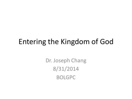 Entering the Kingdom of God Dr. Joseph Chang 8/31/2014 BOLGPC.