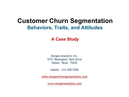 Customer Churn Segmentation Behaviors, Traits, and Attitudes A Case Study Morgan Analytics Inc. 5731 Remington Park Drive Dallas, Texas 75252 Mobile.