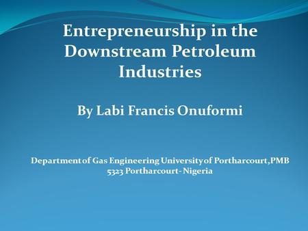 Entrepreneurship in the Downstream Petroleum Industries By Labi Francis Onuformi Department of Gas Engineering University of Portharcourt,PMB 5323 Portharcourt-