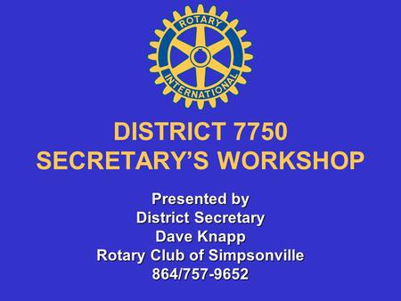 DISTRICT 7750 SECRETARY’S WORKSHOP Presented by District Secretary Dave Knapp Rotary Club of Simpsonville 864/757-9652.