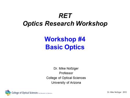 RET Optics Research Workshop Workshop #4 Basic Optics Dr. Mike Nofziger Professor College of Optical Sciences University of Arizona Dr. Mike Nofziger 2013.