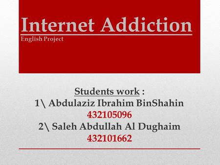 Internet Addiction Students work : 1\ Abdulaziz Ibrahim BinShahin 432105096 2\ Saleh Abdullah Al Dughaim 432101662 English Project.