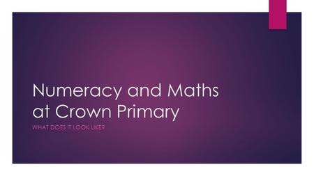 Numeracy and Maths at Crown Primary WHAT DOES IT LOOK LIKE?