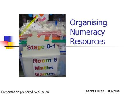 Organising Numeracy Resources Thanks Gillian - it works Presentation prepared by S. Allen.