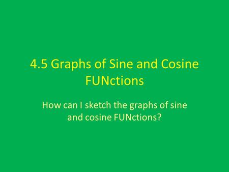 4.5 Graphs of Sine and Cosine FUNctions How can I sketch the graphs of sine and cosine FUNctions?