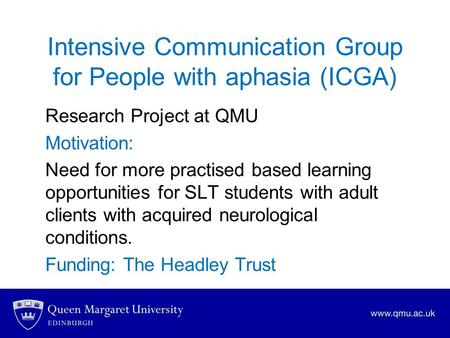 Intensive Communication Group for People with aphasia (ICGA) Research Project at QMU Motivation: Need for more practised based learning opportunities for.