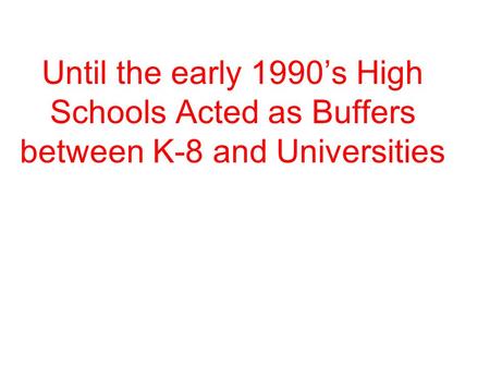 Until the early 1990’s High Schools Acted as Buffers between K-8 and Universities But the weakening of the High School Curriculum Started for Real with.