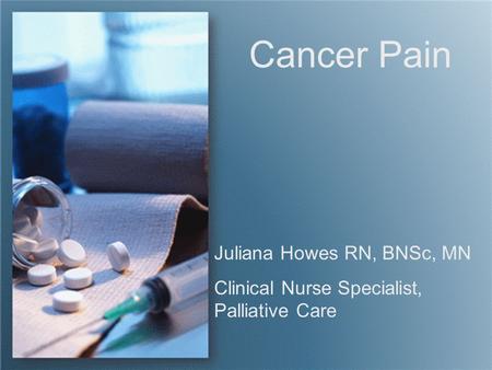 Cancer Pain Juliana Howes RN, BNSc, MN