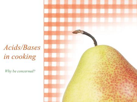 Acids/Bases in cooking Why be concerned?. pH Acids and Bases What are the characteristics of Acids? Think of foods that are acidic & taste: –Lemons and.