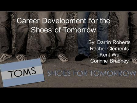 Career Development for the Shoes of Tomorrow By: Darrin Roberts Rachel Clements Kent Wu Corinne Bradney.