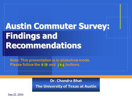 Sep 22, 2004 Austin Commuter Survey: Findings and Recommendations Dr. Chandra Bhat The University of Texas at Austin Note: This presentation is in slideshow.