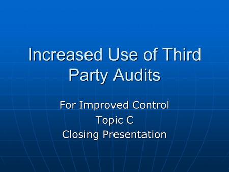 Increased Use of Third Party Audits For Improved Control Topic C Closing Presentation.