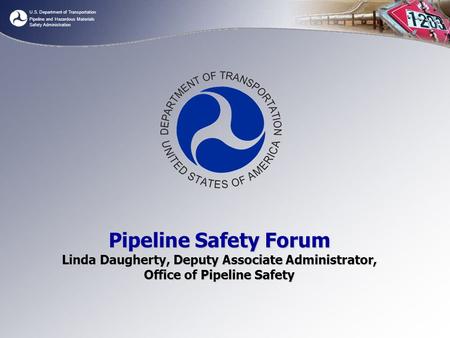 U.S. Department of Transportation Pipeline and Hazardous Materials Safety Administration Pipeline Safety Forum Linda Daugherty, Deputy Associate Administrator,